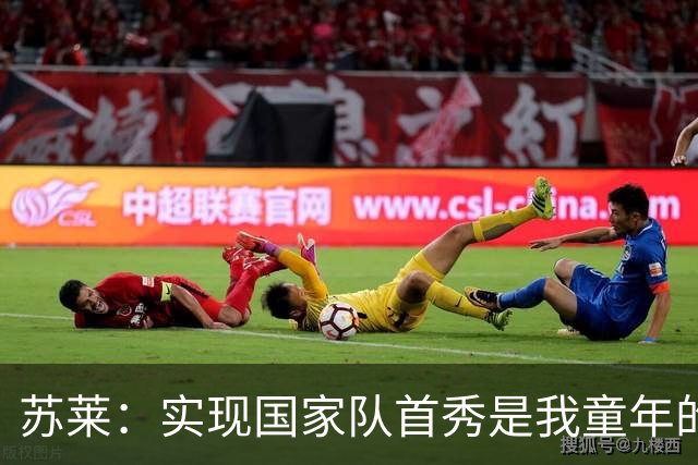 苏莱：实现国家队首秀是我童年的梦想